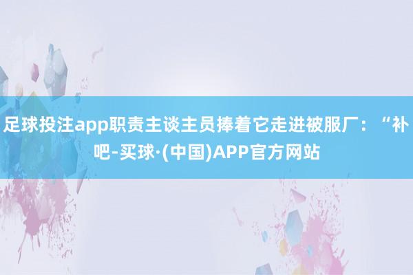 足球投注app职责主谈主员捧着它走进被服厂：“补吧-买球·(中国)APP官方网站