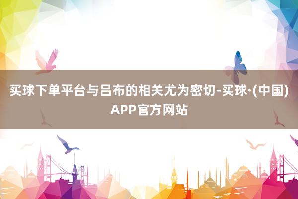 买球下单平台与吕布的相关尤为密切-买球·(中国)APP官方网站