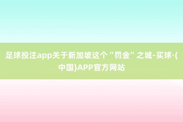 足球投注app关于新加坡这个“罚金”之城-买球·(中国)APP官方网站