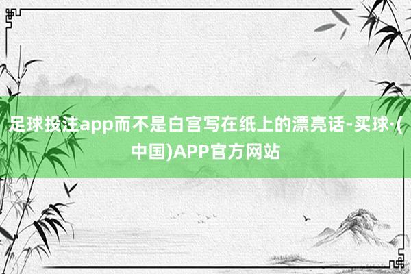 足球投注app而不是白宫写在纸上的漂亮话-买球·(中国)APP官方网站