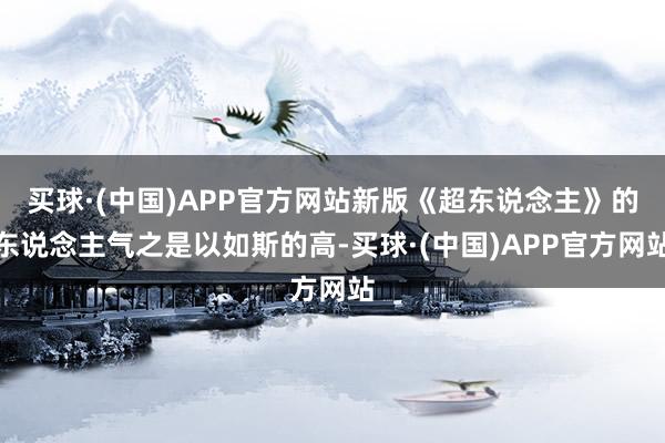 买球·(中国)APP官方网站新版《超东说念主》的东说念主气之是以如斯的高-买球·(中国)APP官方网站