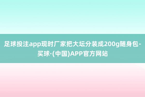 足球投注app现时厂家把大坛分装成200g随身包-买球·(中国)APP官方网站