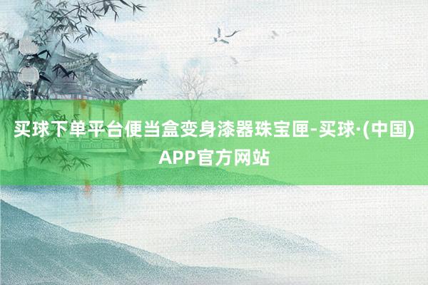 买球下单平台便当盒变身漆器珠宝匣-买球·(中国)APP官方网站