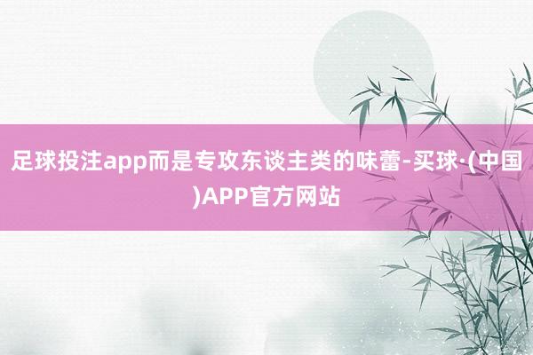 足球投注app而是专攻东谈主类的味蕾-买球·(中国)APP官方网站