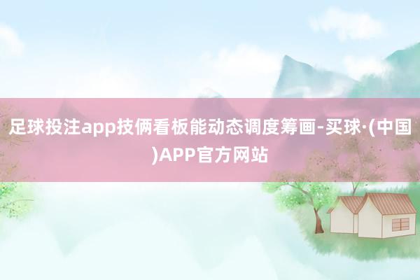 足球投注app技俩看板能动态调度筹画-买球·(中国)APP官方网站