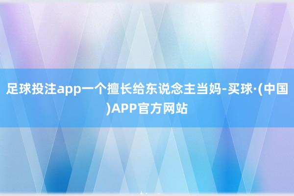 足球投注app一个擅长给东说念主当妈-买球·(中国)APP官方网站
