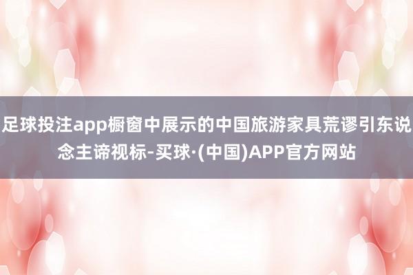足球投注app橱窗中展示的中国旅游家具荒谬引东说念主谛视标-买球·(中国)APP官方网站