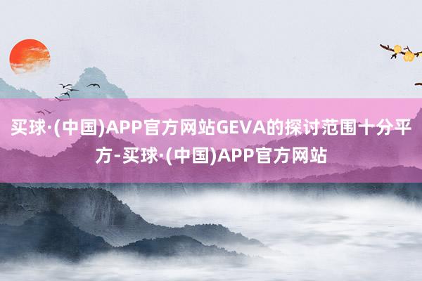 买球·(中国)APP官方网站GEVA的探讨范围十分平方-买球·(中国)APP官方网站