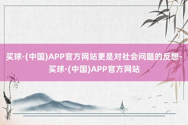买球·(中国)APP官方网站更是对社会问题的反想-买球·(中国)APP官方网站