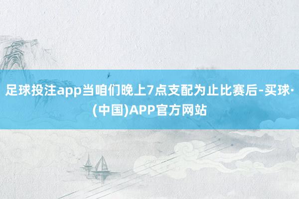 足球投注app当咱们晚上7点支配为止比赛后-买球·(中国)APP官方网站