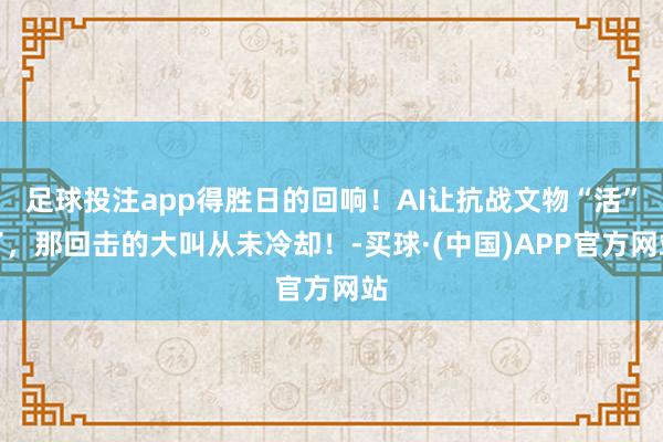 足球投注app得胜日的回响！AI让抗战文物“活”了，那回击的大叫从未冷却！-买球·(中国)APP官方网站