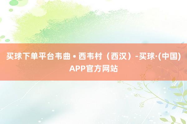 买球下单平台韦曲 • 西韦村（西汉）-买球·(中国)APP官方网站