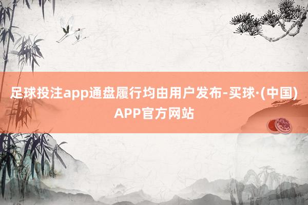 足球投注app通盘履行均由用户发布-买球·(中国)APP官方网站