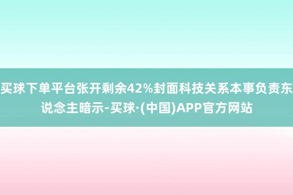 买球下单平台张开剩余42%封面科技关系本事负责东说念主暗示-买球·(中国)APP官方网站