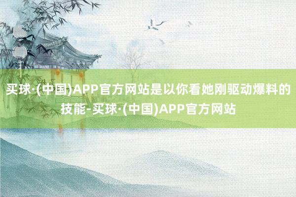 买球·(中国)APP官方网站是以你看她刚驱动爆料的技能-买球·(中国)APP官方网站