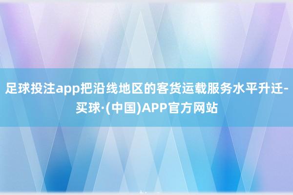 足球投注app把沿线地区的客货运载服务水平升迁-买球·(中国)APP官方网站