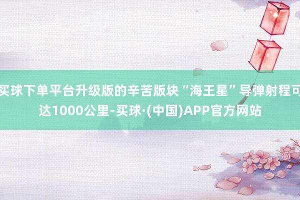 买球下单平台升级版的辛苦版块“海王星”导弹射程可达1000公里-买球·(中国)APP官方网站