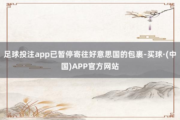 足球投注app已暂停寄往好意思国的包裹-买球·(中国)APP官方网站