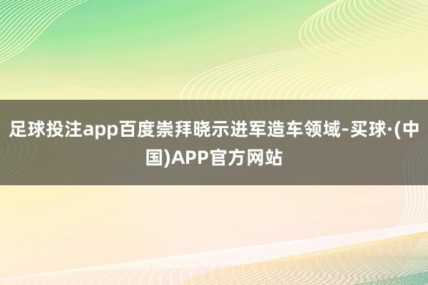 足球投注app百度崇拜晓示进军造车领域-买球·(中国)APP官方网站