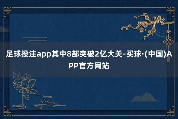 足球投注app其中8部突破2亿大关-买球·(中国)APP官方网站