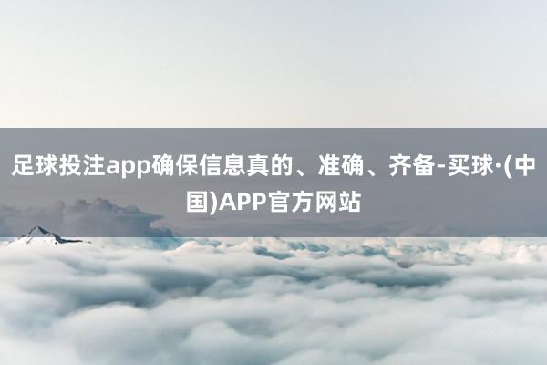 足球投注app确保信息真的、准确、齐备-买球·(中国)APP官方网站