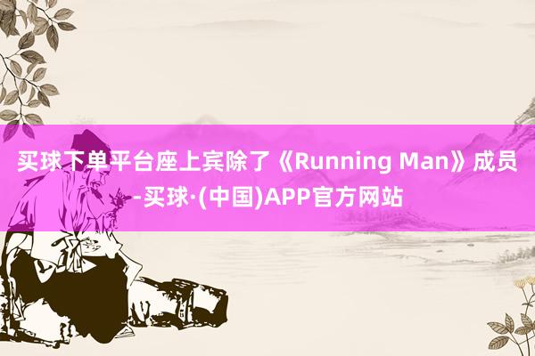 买球下单平台座上宾除了《Running Man》成员-买球·(中国)APP官方网站