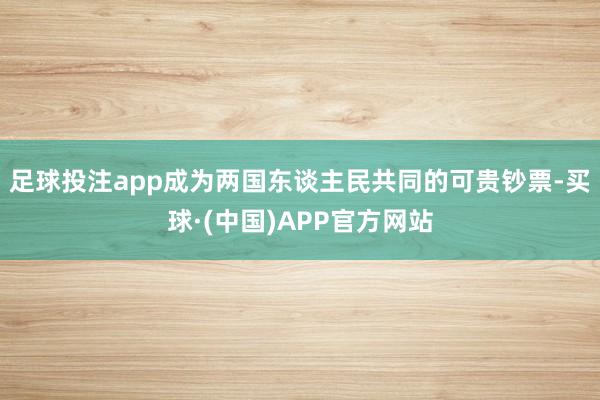 足球投注app成为两国东谈主民共同的可贵钞票-买球·(中国)APP官方网站