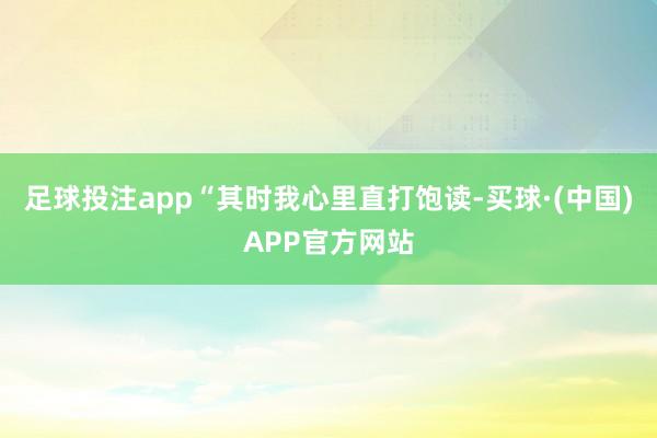 足球投注app“其时我心里直打饱读-买球·(中国)APP官方网站
