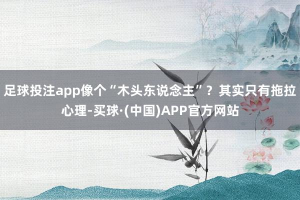 足球投注app像个“木头东说念主”？其实只有拖拉心理-买球·(中国)APP官方网站