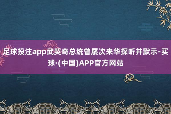 足球投注app武契奇总统曾屡次来华探听并默示-买球·(中国)APP官方网站