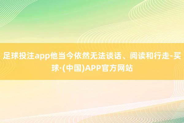 足球投注app他当今依然无法谈话、阅读和行走-买球·(中国)APP官方网站