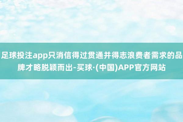 足球投注app只消信得过贯通并得志浪费者需求的品牌才略脱颖而出-买球·(中国)APP官方网站