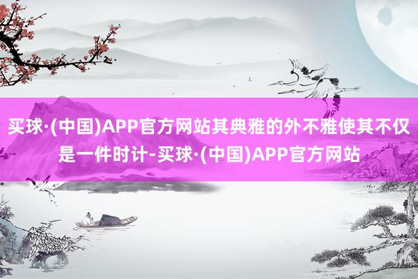 买球·(中国)APP官方网站其典雅的外不雅使其不仅是一件时计-买球·(中国)APP官方网站