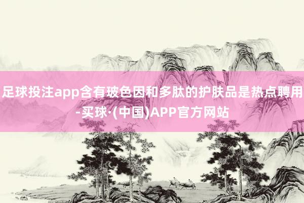 足球投注app含有玻色因和多肽的护肤品是热点聘用-买球·(中国)APP官方网站