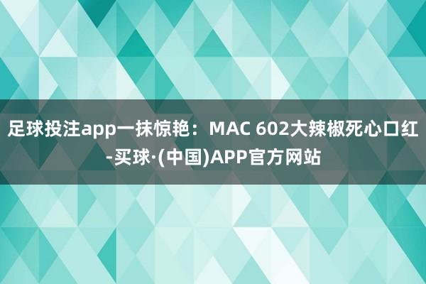 足球投注app一抹惊艳：MAC 602大辣椒死心口红-买球·(中国)APP官方网站