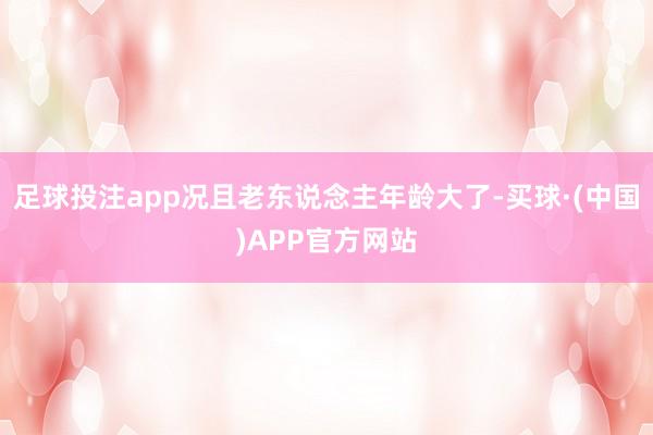 足球投注app况且老东说念主年龄大了-买球·(中国)APP官方网站