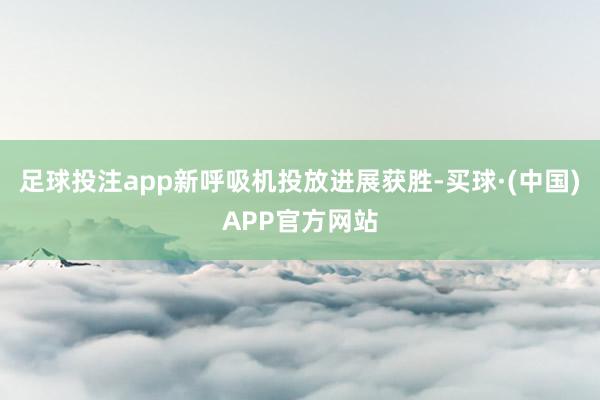 足球投注app新呼吸机投放进展获胜-买球·(中国)APP官方网站