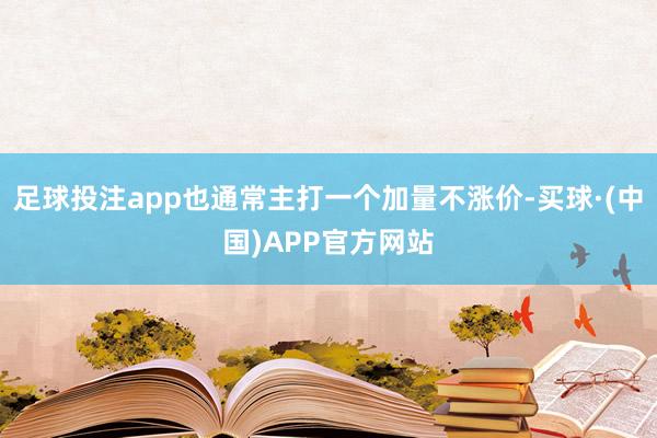 足球投注app也通常主打一个加量不涨价-买球·(中国)APP官方网站