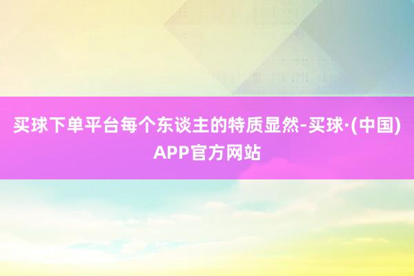 买球下单平台每个东谈主的特质显然-买球·(中国)APP官方网站