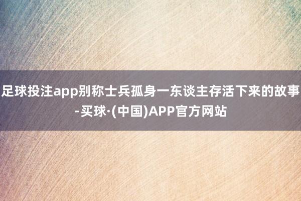 足球投注app别称士兵孤身一东谈主存活下来的故事-买球·(中国)APP官方网站