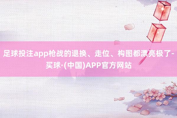 足球投注app枪战的退换、走位、构图都漂亮极了-买球·(中国)APP官方网站