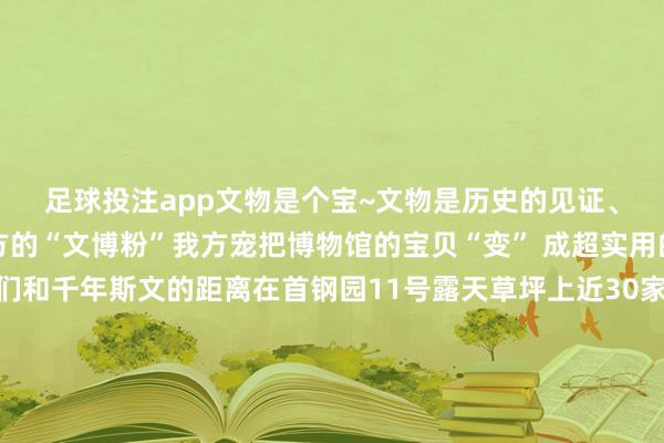 足球投注app文物是个宝~文物是历史的见证、文化的载体是以咱我方的“文博粉”我方宠把博物馆的宝贝“变” 成超实用的文创一下子拉近咱们和千年斯文的距离在首钢园11号露天草坪上近30家北京地区要点博物馆齐集亮相啦!尽心打造的“北京博物文创展售板块”险些成了文创疼爱者的欣喜故乡万般文博性格极品文创应接不暇雪柜贴“保藏家”们还难忘北京古代建筑博物馆客岁火爆出圈的那款藻井雪柜贴吗本年再度升级“浑天仪”立体版