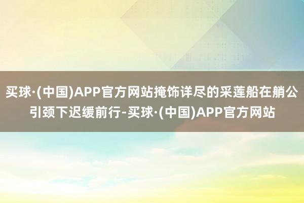买球·(中国)APP官方网站掩饰详尽的采莲船在艄公引颈下迟缓前行-买球·(中国)APP官方网站