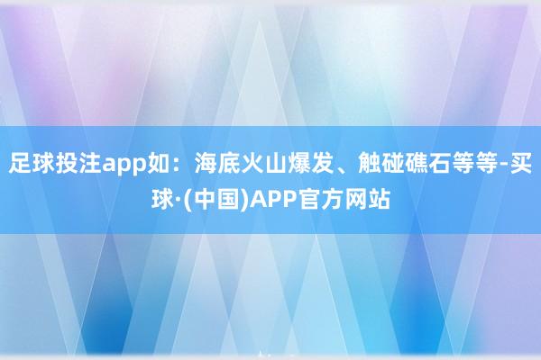 足球投注app如:海底火山爆发、触碰礁石等等-买球·(中国)APP官方网站