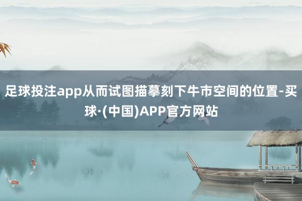 足球投注app从而试图描摹刻下牛市空间的位置-买球·(中国)APP官方网站
