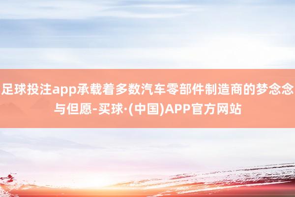足球投注app承载着多数汽车零部件制造商的梦念念与但愿-买球·(中国)APP官方网站