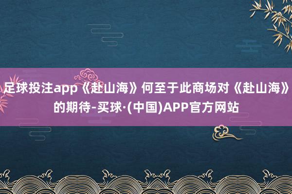 足球投注app《赴山海》何至于此商场对《赴山海》的期待-买球·(中国)APP官方网站