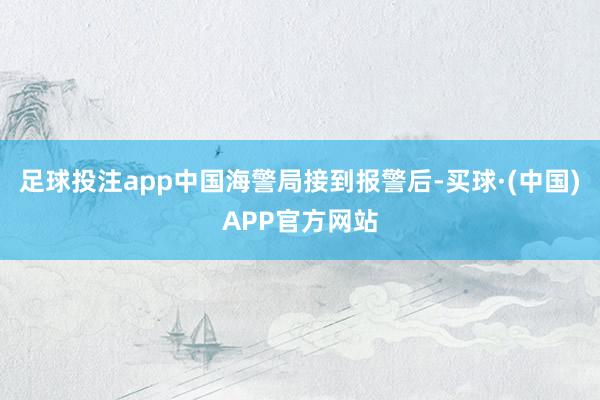 足球投注app中国海警局接到报警后-买球·(中国)APP官方网站