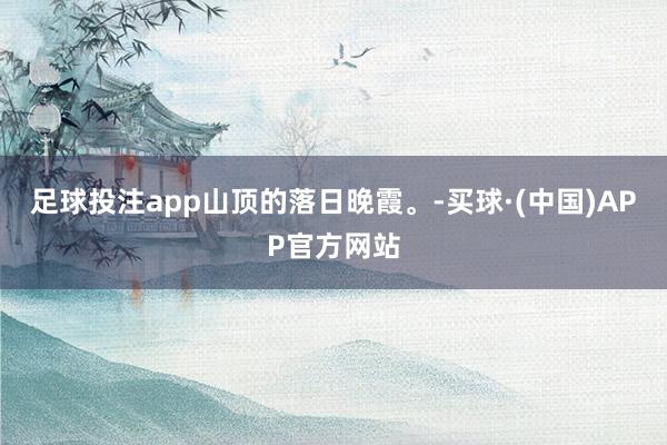 足球投注app山顶的落日晚霞。-买球·(中国)APP官方网站