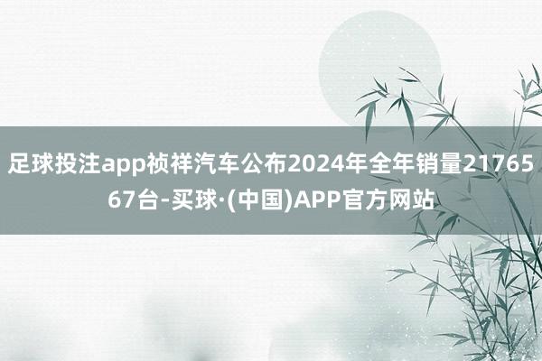 足球投注app祯祥汽车公布2024年全年销量2176567台-买球·(中国)APP官方网站